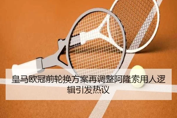 皇马欧冠前轮换方案再调整阿隆索用人逻辑引发热议